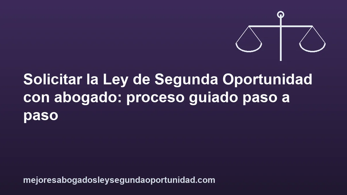 Solicitar la Ley de Segunda Oportunidad con abogado: proceso guiado paso a paso